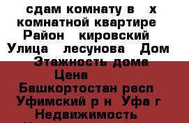сдам комнату в 3-х комнатной квартире › Район ­ кировский › Улица ­ лесунова › Дом ­ 6 › Этажность дома ­ 12 › Цена ­ 5 000 - Башкортостан респ., Уфимский р-н, Уфа г. Недвижимость » Квартиры аренда   